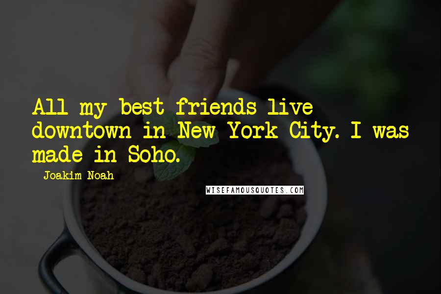 Joakim Noah Quotes: All my best friends live downtown in New York City. I was made in Soho.