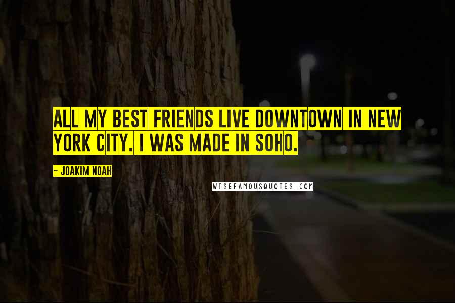 Joakim Noah Quotes: All my best friends live downtown in New York City. I was made in Soho.