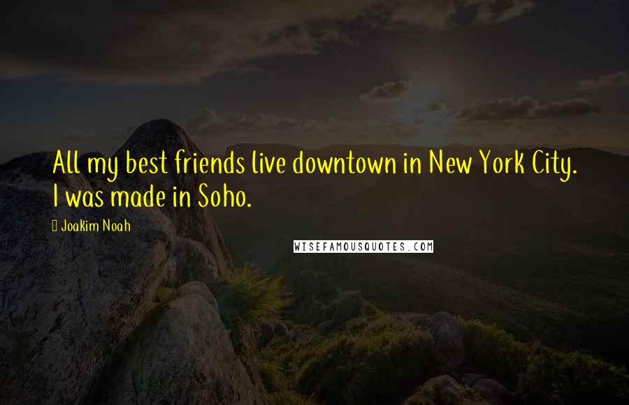 Joakim Noah Quotes: All my best friends live downtown in New York City. I was made in Soho.