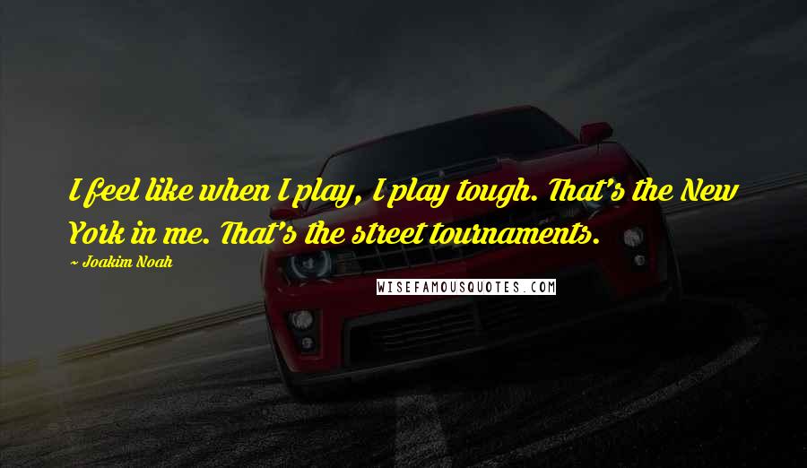 Joakim Noah Quotes: I feel like when I play, I play tough. That's the New York in me. That's the street tournaments.