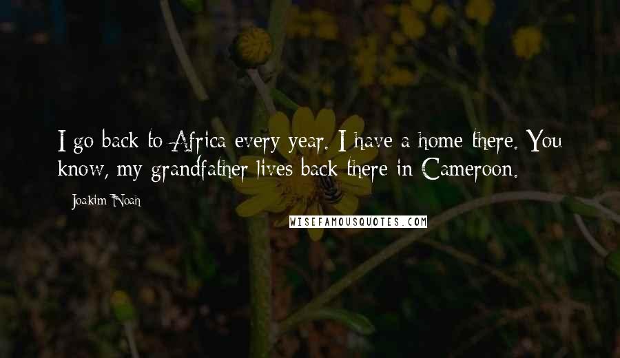 Joakim Noah Quotes: I go back to Africa every year. I have a home there. You know, my grandfather lives back there in Cameroon.