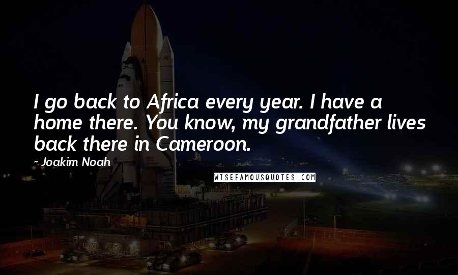 Joakim Noah Quotes: I go back to Africa every year. I have a home there. You know, my grandfather lives back there in Cameroon.