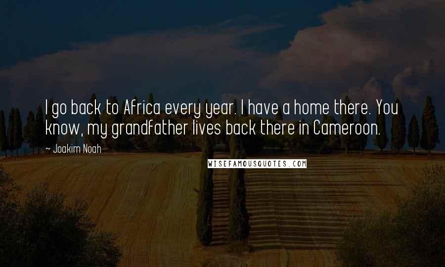 Joakim Noah Quotes: I go back to Africa every year. I have a home there. You know, my grandfather lives back there in Cameroon.