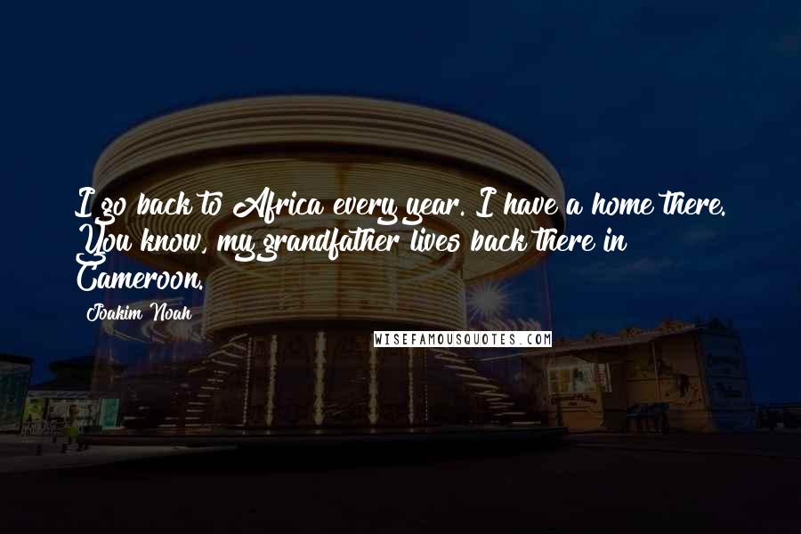 Joakim Noah Quotes: I go back to Africa every year. I have a home there. You know, my grandfather lives back there in Cameroon.