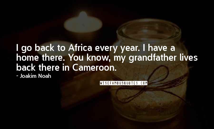 Joakim Noah Quotes: I go back to Africa every year. I have a home there. You know, my grandfather lives back there in Cameroon.