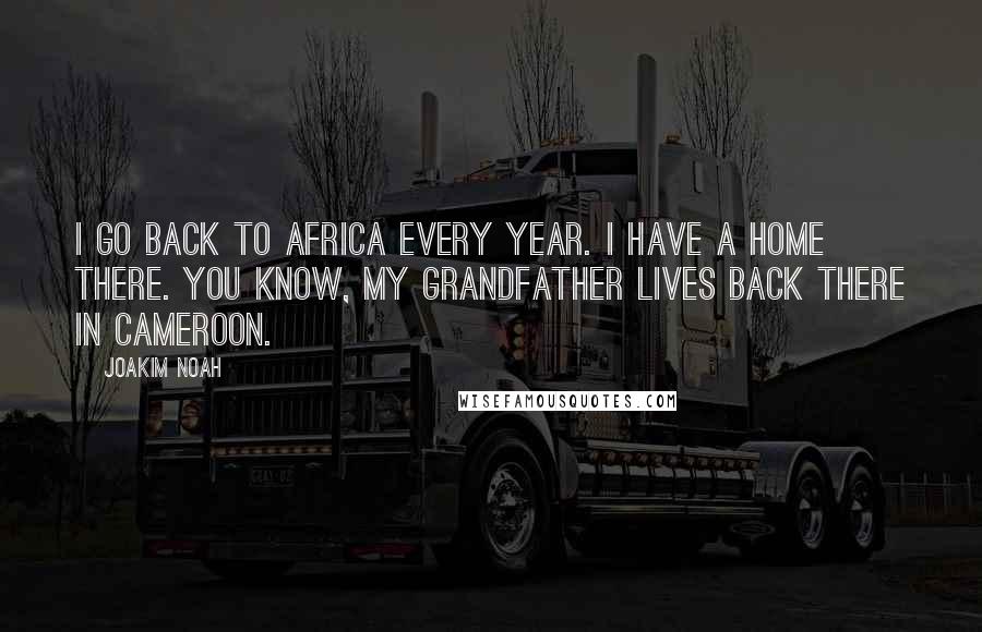 Joakim Noah Quotes: I go back to Africa every year. I have a home there. You know, my grandfather lives back there in Cameroon.