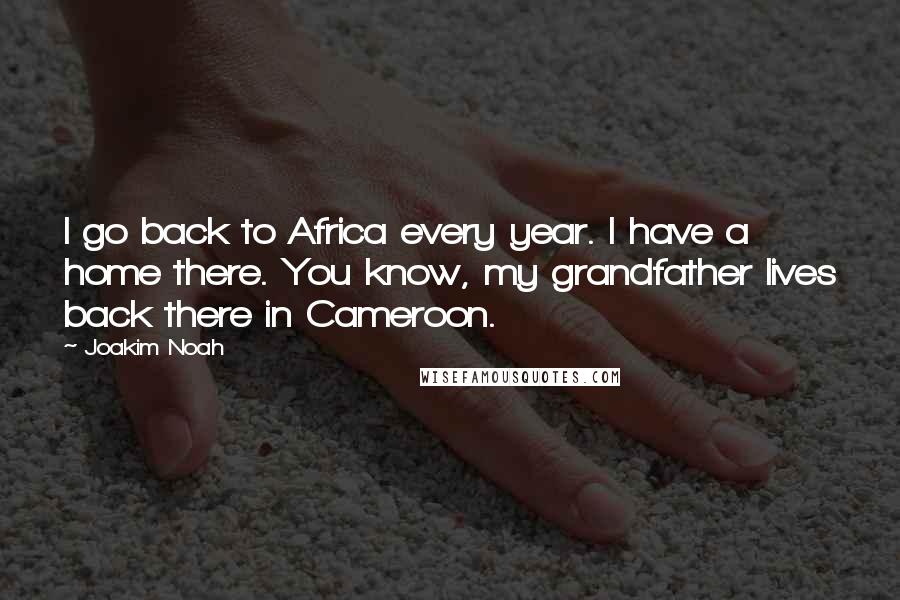 Joakim Noah Quotes: I go back to Africa every year. I have a home there. You know, my grandfather lives back there in Cameroon.