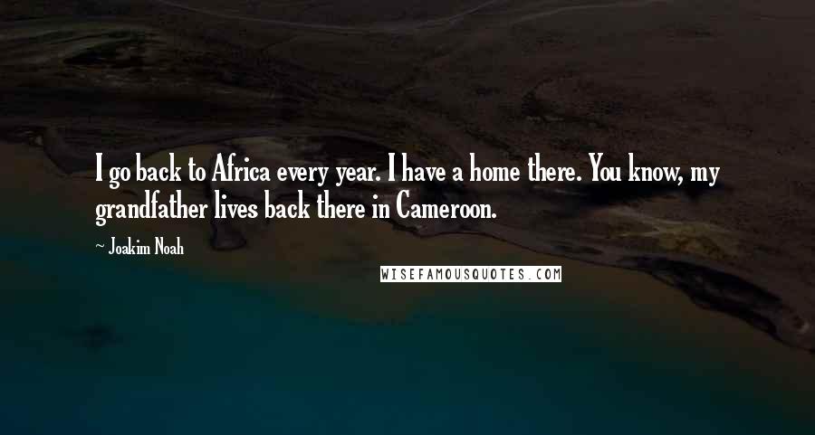 Joakim Noah Quotes: I go back to Africa every year. I have a home there. You know, my grandfather lives back there in Cameroon.