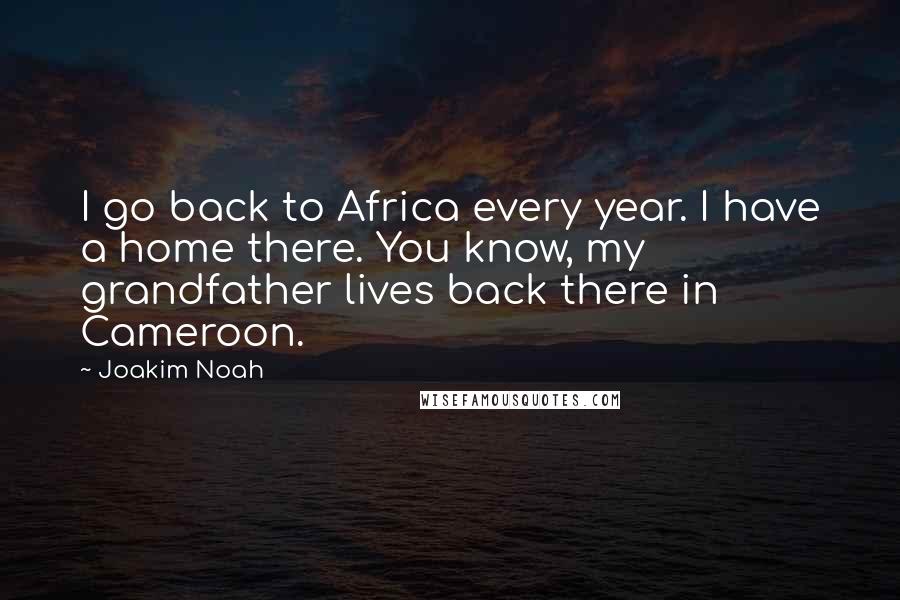 Joakim Noah Quotes: I go back to Africa every year. I have a home there. You know, my grandfather lives back there in Cameroon.