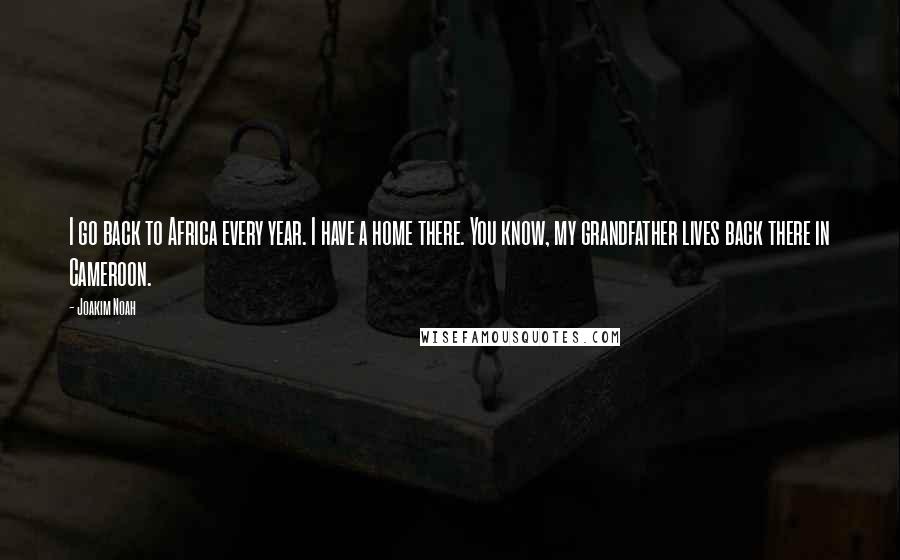 Joakim Noah Quotes: I go back to Africa every year. I have a home there. You know, my grandfather lives back there in Cameroon.