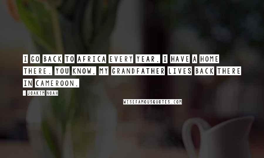 Joakim Noah Quotes: I go back to Africa every year. I have a home there. You know, my grandfather lives back there in Cameroon.