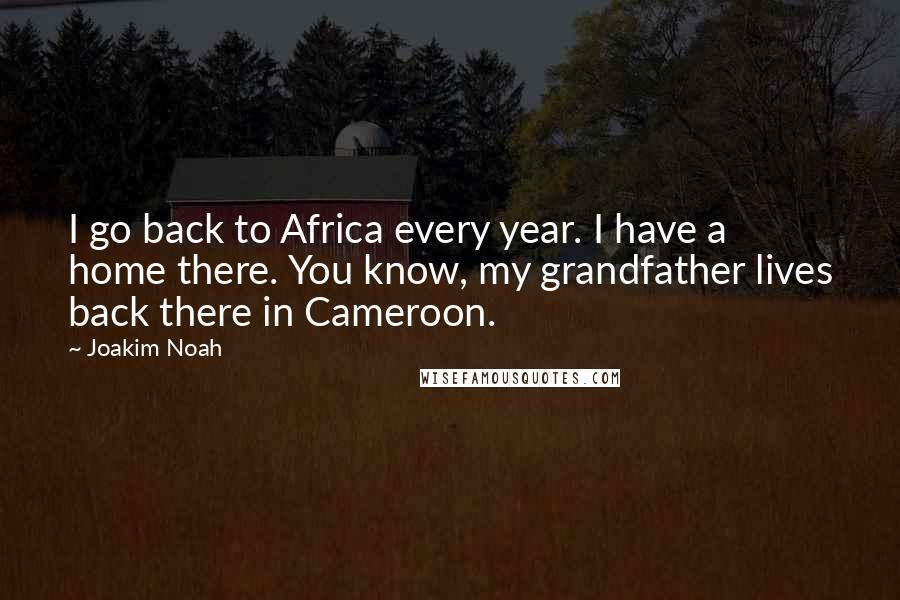 Joakim Noah Quotes: I go back to Africa every year. I have a home there. You know, my grandfather lives back there in Cameroon.