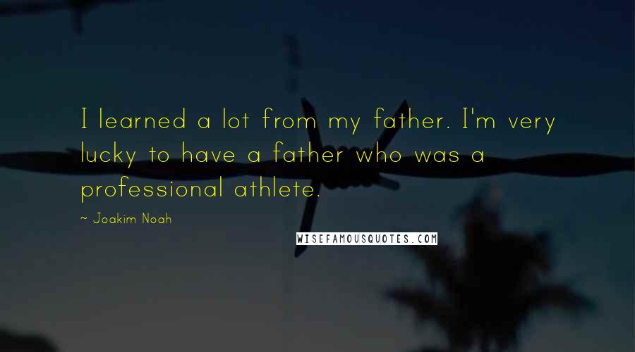 Joakim Noah Quotes: I learned a lot from my father. I'm very lucky to have a father who was a professional athlete.