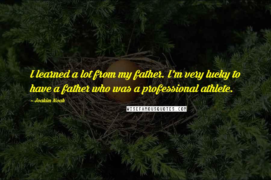 Joakim Noah Quotes: I learned a lot from my father. I'm very lucky to have a father who was a professional athlete.