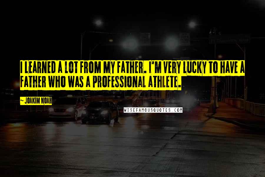 Joakim Noah Quotes: I learned a lot from my father. I'm very lucky to have a father who was a professional athlete.