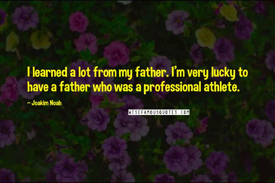 Joakim Noah Quotes: I learned a lot from my father. I'm very lucky to have a father who was a professional athlete.