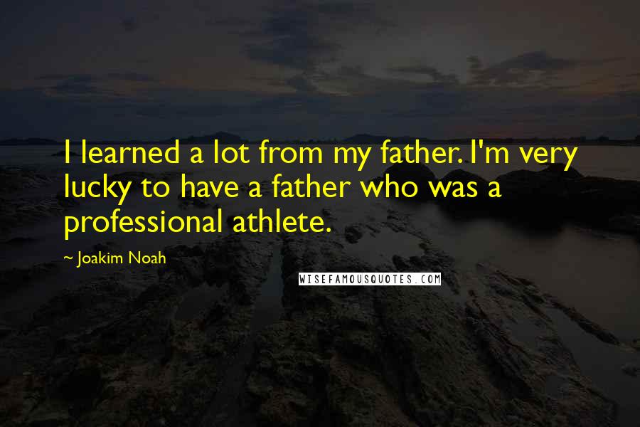 Joakim Noah Quotes: I learned a lot from my father. I'm very lucky to have a father who was a professional athlete.