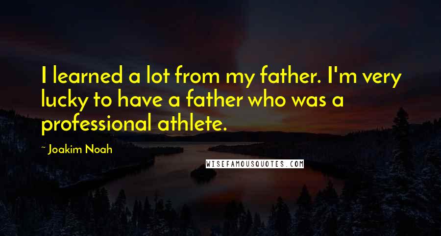 Joakim Noah Quotes: I learned a lot from my father. I'm very lucky to have a father who was a professional athlete.