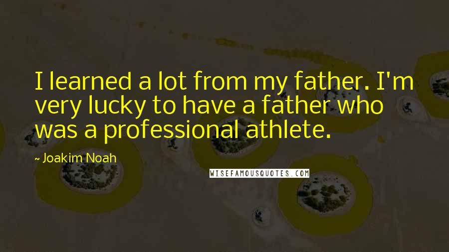 Joakim Noah Quotes: I learned a lot from my father. I'm very lucky to have a father who was a professional athlete.