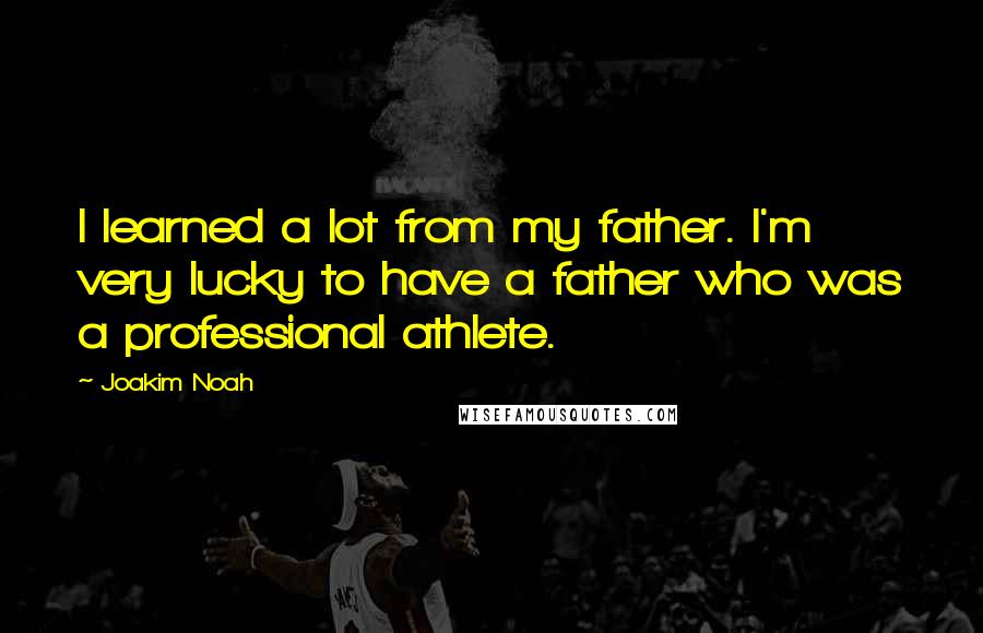 Joakim Noah Quotes: I learned a lot from my father. I'm very lucky to have a father who was a professional athlete.