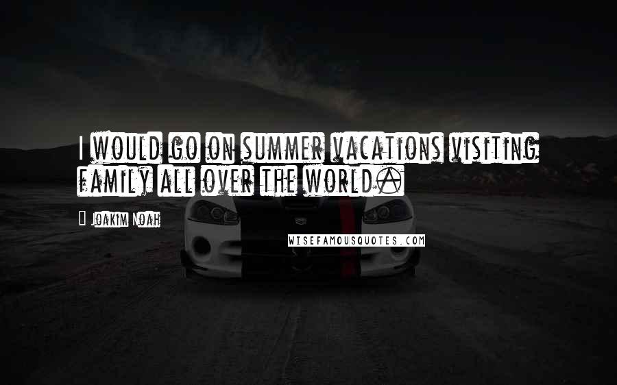 Joakim Noah Quotes: I would go on summer vacations visiting family all over the world.