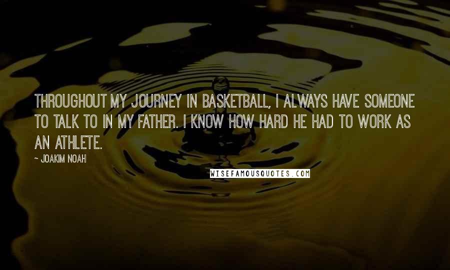 Joakim Noah Quotes: Throughout my journey in basketball, I always have someone to talk to in my father. I know how hard he had to work as an athlete.