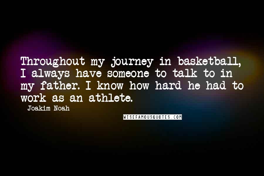 Joakim Noah Quotes: Throughout my journey in basketball, I always have someone to talk to in my father. I know how hard he had to work as an athlete.