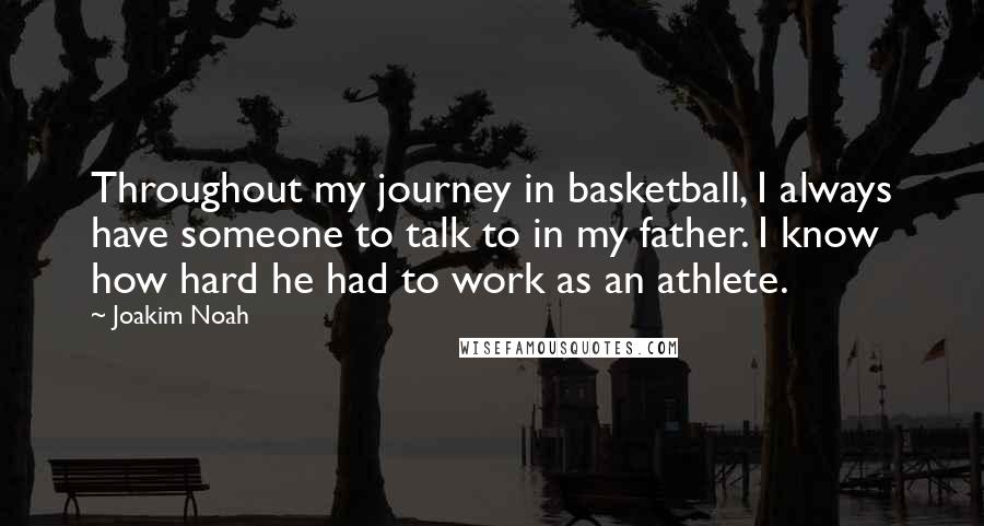 Joakim Noah Quotes: Throughout my journey in basketball, I always have someone to talk to in my father. I know how hard he had to work as an athlete.