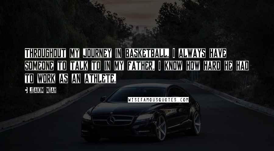 Joakim Noah Quotes: Throughout my journey in basketball, I always have someone to talk to in my father. I know how hard he had to work as an athlete.