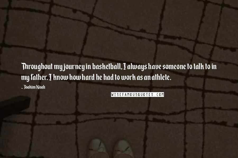 Joakim Noah Quotes: Throughout my journey in basketball, I always have someone to talk to in my father. I know how hard he had to work as an athlete.