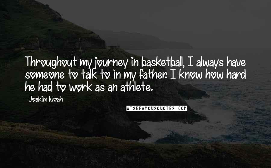 Joakim Noah Quotes: Throughout my journey in basketball, I always have someone to talk to in my father. I know how hard he had to work as an athlete.