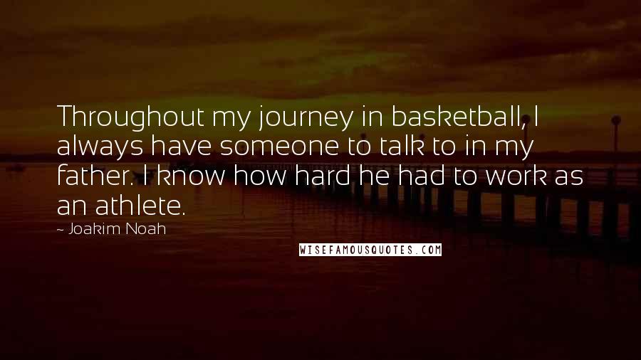 Joakim Noah Quotes: Throughout my journey in basketball, I always have someone to talk to in my father. I know how hard he had to work as an athlete.