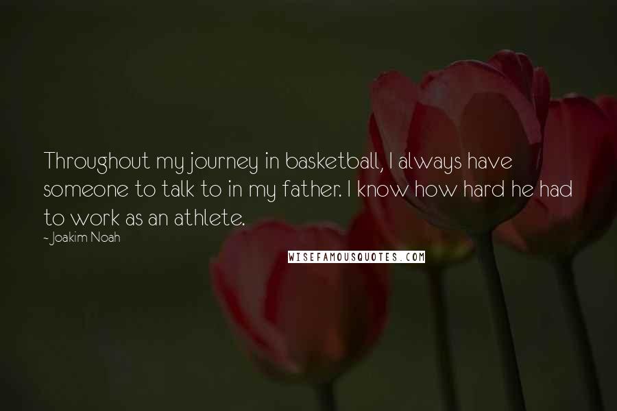 Joakim Noah Quotes: Throughout my journey in basketball, I always have someone to talk to in my father. I know how hard he had to work as an athlete.