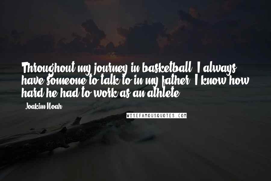 Joakim Noah Quotes: Throughout my journey in basketball, I always have someone to talk to in my father. I know how hard he had to work as an athlete.