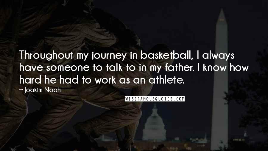 Joakim Noah Quotes: Throughout my journey in basketball, I always have someone to talk to in my father. I know how hard he had to work as an athlete.