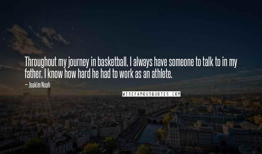 Joakim Noah Quotes: Throughout my journey in basketball, I always have someone to talk to in my father. I know how hard he had to work as an athlete.