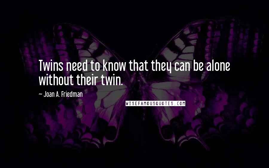 Joan A. Friedman Quotes: Twins need to know that they can be alone without their twin.
