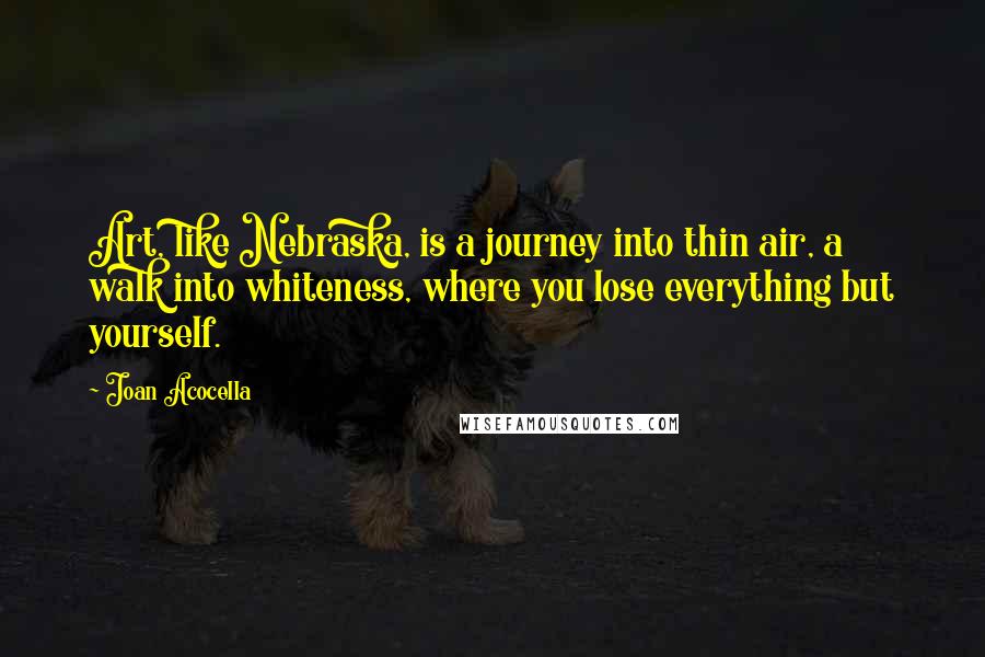 Joan Acocella Quotes: Art, like Nebraska, is a journey into thin air, a walk into whiteness, where you lose everything but yourself.