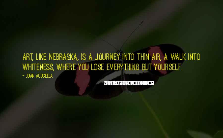 Joan Acocella Quotes: Art, like Nebraska, is a journey into thin air, a walk into whiteness, where you lose everything but yourself.