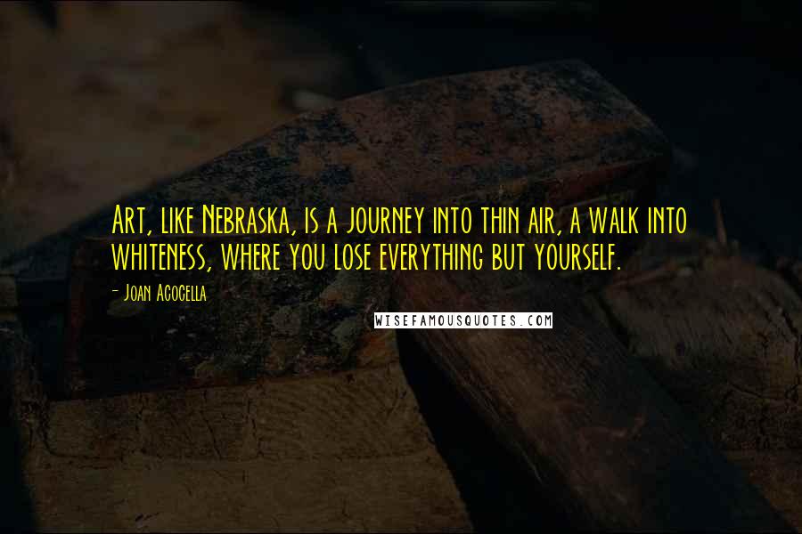 Joan Acocella Quotes: Art, like Nebraska, is a journey into thin air, a walk into whiteness, where you lose everything but yourself.