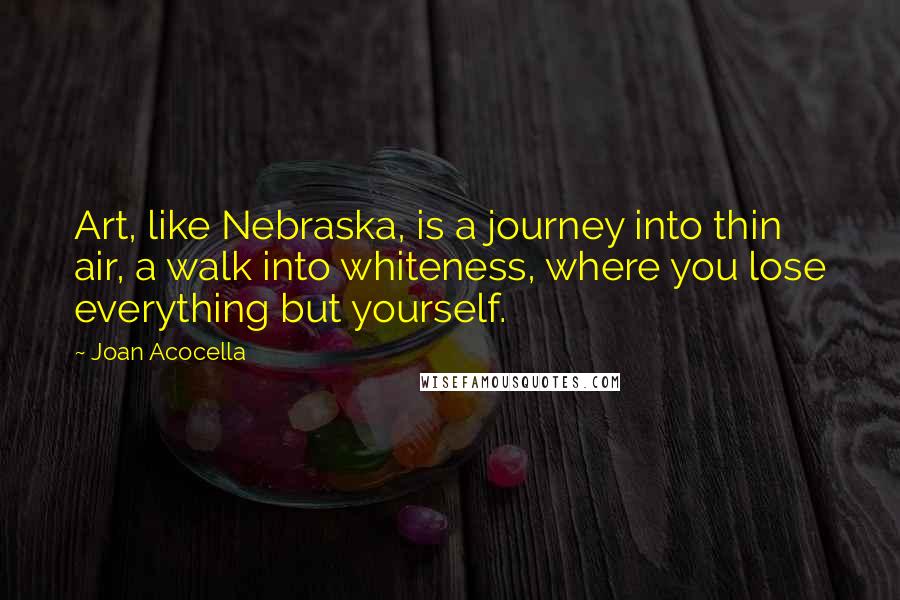 Joan Acocella Quotes: Art, like Nebraska, is a journey into thin air, a walk into whiteness, where you lose everything but yourself.