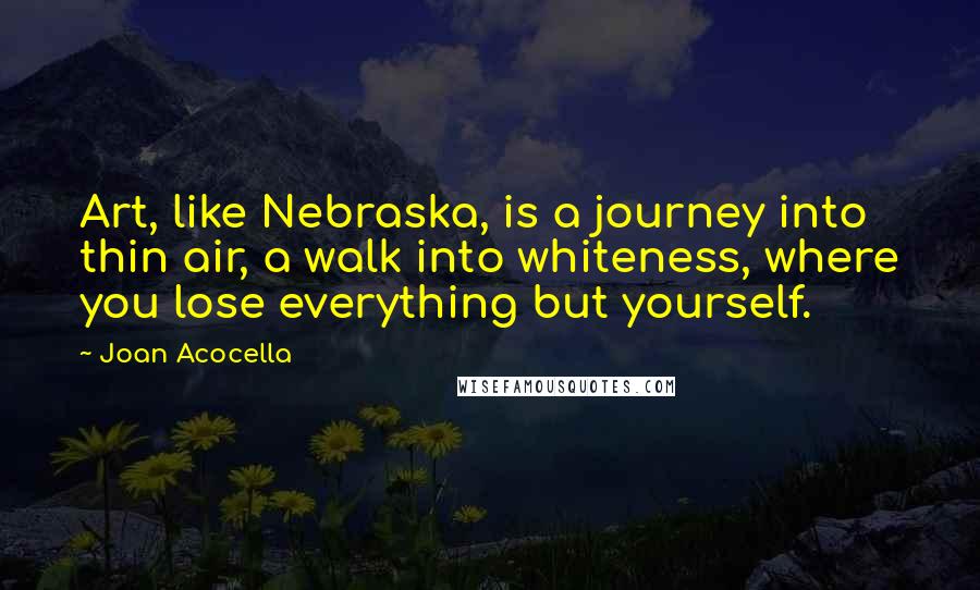 Joan Acocella Quotes: Art, like Nebraska, is a journey into thin air, a walk into whiteness, where you lose everything but yourself.