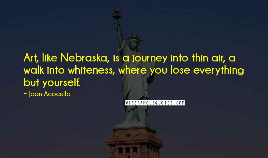 Joan Acocella Quotes: Art, like Nebraska, is a journey into thin air, a walk into whiteness, where you lose everything but yourself.