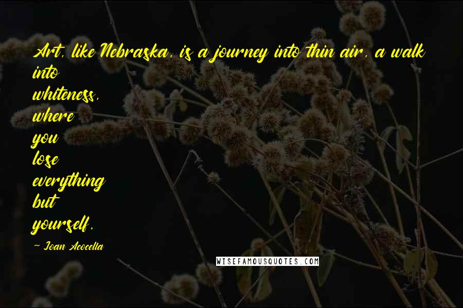 Joan Acocella Quotes: Art, like Nebraska, is a journey into thin air, a walk into whiteness, where you lose everything but yourself.