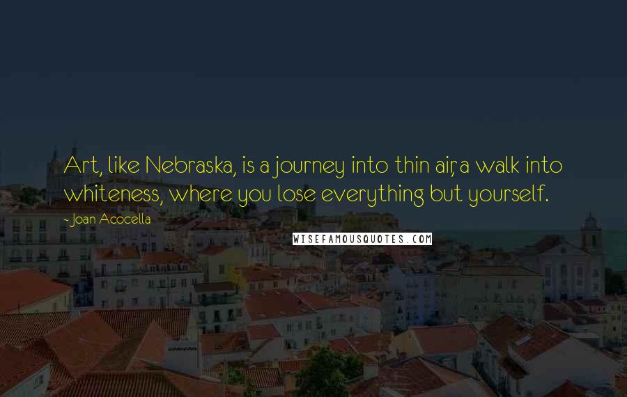 Joan Acocella Quotes: Art, like Nebraska, is a journey into thin air, a walk into whiteness, where you lose everything but yourself.