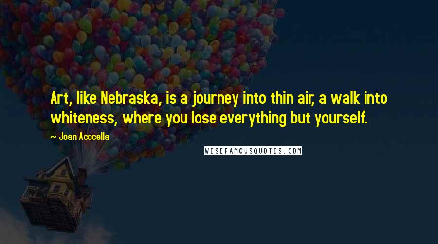 Joan Acocella Quotes: Art, like Nebraska, is a journey into thin air, a walk into whiteness, where you lose everything but yourself.