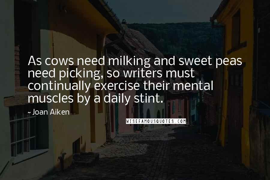 Joan Aiken Quotes: As cows need milking and sweet peas need picking, so writers must continually exercise their mental muscles by a daily stint.