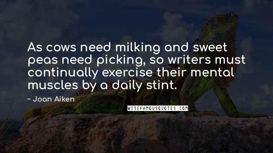 Joan Aiken Quotes: As cows need milking and sweet peas need picking, so writers must continually exercise their mental muscles by a daily stint.