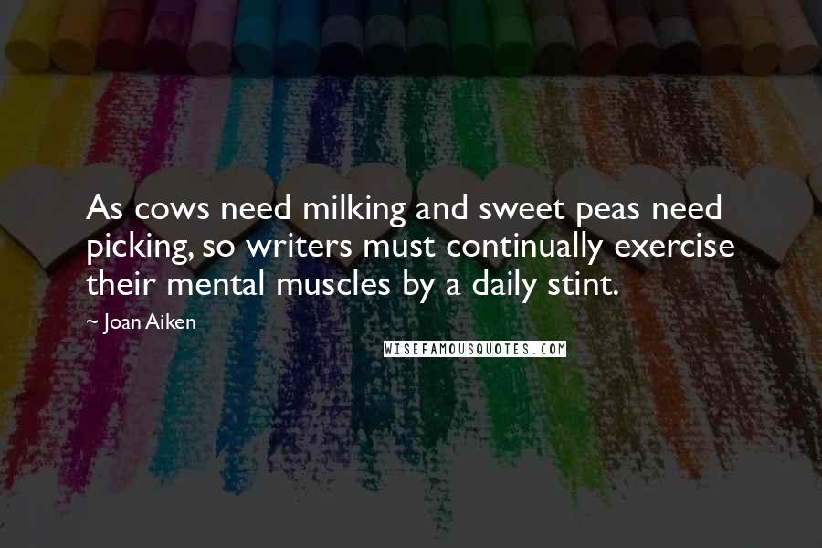 Joan Aiken Quotes: As cows need milking and sweet peas need picking, so writers must continually exercise their mental muscles by a daily stint.