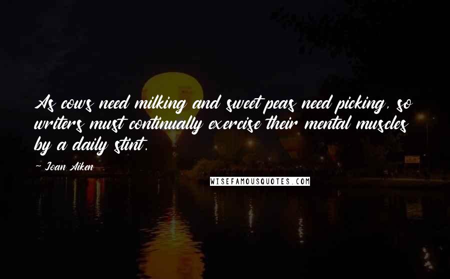 Joan Aiken Quotes: As cows need milking and sweet peas need picking, so writers must continually exercise their mental muscles by a daily stint.